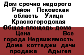 Дом срочно недорого! › Район ­ Псковская область › Улица ­ Красногородская › Общая площадь дома ­ 60 › Цена ­ 1 000 000 - Все города Недвижимость » Дома, коттеджи, дачи продажа   . Адыгея респ.,Адыгейск г.